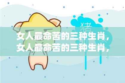 女人命苦三大生肖深度解析及应对建议，洞悉命运与挑战自我应对之道