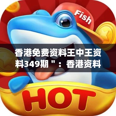 香港免费资料王中王资料349期＂：香港资料多元化的前线观察