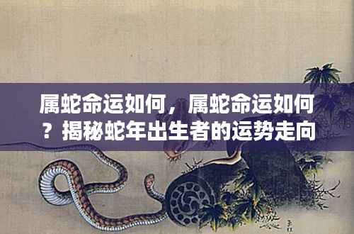 属蛇命运揭秘，蛇年出生者的运势走向分析