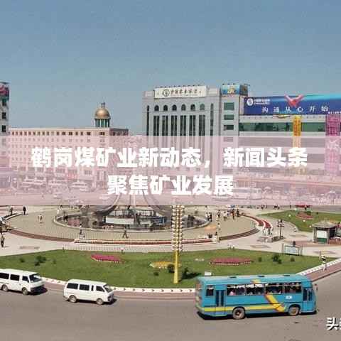 鹤岗煤矿业新动态，新闻头条聚焦矿业发展