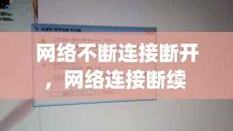 网络不断连接断开，网络连接断续 