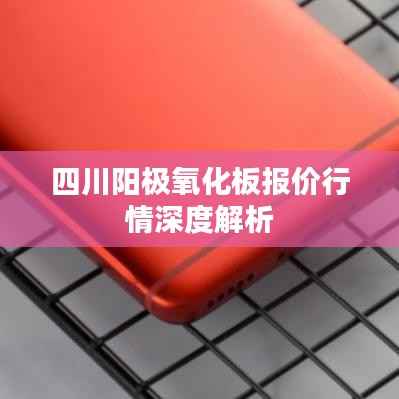 四川阳极氧化板报价行情深度解析